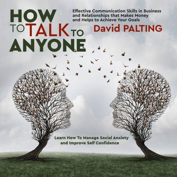How to Talk to Anyone: Effective Communication Skills in Business and Relationships that Makes Money and Helps to Achieve Your Goals. Learn How To Manage Social Anxiety and Improve Self Confidence