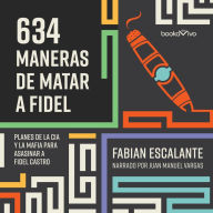 634 Maneras de matar a Fidel: Planes de la CIA Y la Mafia Para Asasinar a Fidel Castro
