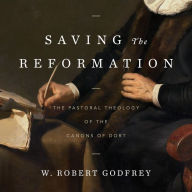 Saving the Reformation: The Pastoral Theology of the Canons of Dort