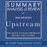 Summary, Analysis, and Review of Dan Heath's Upstream: The Quest to Solve Problems Before They Happen