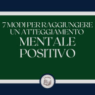 7 modi per raggiungere un atteggiamento mentale positivo