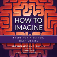 How To Imagine: Steps For A Better, Happier Life