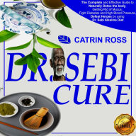 Dr. Sebi Cure: The Complete and Effective Guide to Naturally Detox the Body, Getting Rid of Mucus, Fight Diabetes and High Blood Pressure, Defeat Herpes by Using Dr. Sebi Alkaline Diet