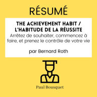 RÉSUMÉ - The Achievement Habit / L'Habitude De La Réussite: Arrêtez de souhaiter, commencez à faire, et prenez le contrôle de votre vie par Bernard Roth
