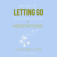 An Art Of Letting Go Coaching Session & Meditations: Surrender to life: free from past pain traumas, deep peace & joy from within, forgiveness moving on, remove inner blockages, new life force