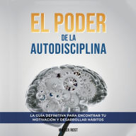 El Poder de la Autodisciplina. La Guía Definitiva para Encontrar tu Motivación y Desarrollar Hábitos: Descubre Cómo Alcanzar el Éxito en Todas las Áreas de tu Vida a través de la Autodisciplina