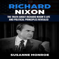 Richard Nixon: The truth about Richard Nixon's life and political principles revealed