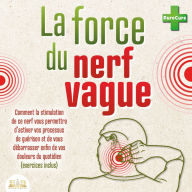 La force du nerf vague: Comment la stimulation de ce nerf vous permettra d'activer vos processus de guérison et de vous débarrasser enfin de vos douleurs du quotidien (exercices inclus)