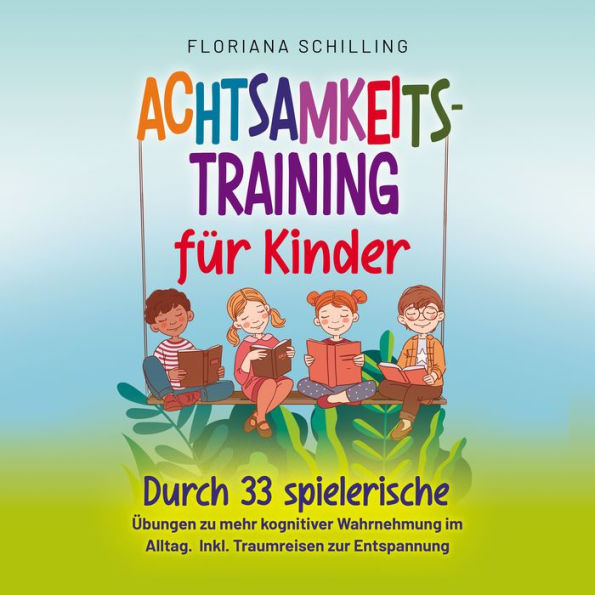 Achtsamkeitstraining für Kinder: Durch 33 spielerische Übungen zu mehr kognitiver Wahrnehmung im Alltag. Inkl. Traumreisen zur Entspannung (Achtsamkeit für Kinder mit Floriana Schilling)