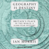 Geography is Destiny: Britain's Place in the World: A 10,000 Year History