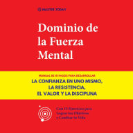 Dominio de la Fuerza Mental: Manual de 10 Pasos para Desarrollar la Confianza en uno Mismo, la Resistencia, el Valor y la Disciplina (Con 15 Ejercicios para Lograr tus Objetivos y Cambiar tu Vida)