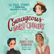 Courageous World Changers: 50 True Stories of Daring Women of God