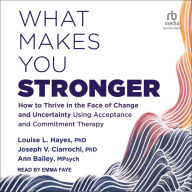 What Makes You Stronger: How to Thrive in the Face of Change and Uncertainty Using Acceptance and Commitment Therapy