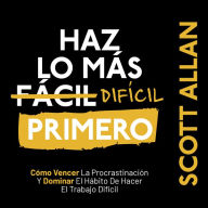 Hazlo Mas Dificil Primero: Cómo Vencer La Procrastinación Y Dominar El Hábito De Hacer El Trabajo Difícil