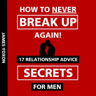 How To NEVER Break Up Again!: 17 Relationship Advice Secrets For Men