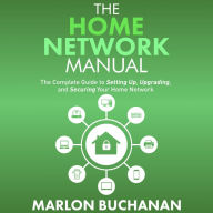 The Home Network Manual: The Complete Guide to Setting Up, Upgrading, and Securing Your Home Network