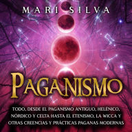 Paganismo: Todo, desde el Paganismo Antiguo, Helénico, Nórdico y Celta hasta el Etenismo, la Wicca y Otras Creencias y Prácticas Paganas Modernas