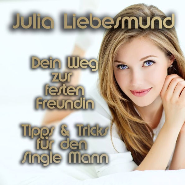 Dein Weg zur festen Freundin Tipps und Tricks für den Single Mann by Julia Liebesmund