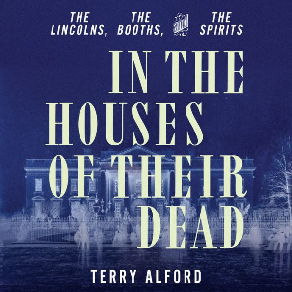 In the Houses of Their Dead: The Lincolns, the Booths, and the Spirits