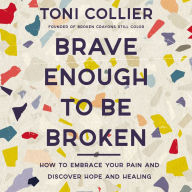 Brave Enough to Be Broken: How to Embrace Your Pain and Discover Hope and Healing