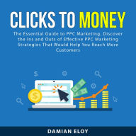Clicks to Money: The Essential Guide to PPC Marketing. Discover the Ins and Outs of Effective PPC Marketing Strategies That Would Help You Reach More Customers