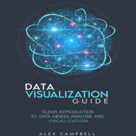 Data Visualization Guide: Clear Introduction to Data Mining, Analysis, and Visualization