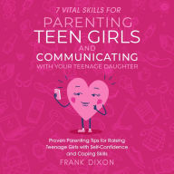 7 Vital Skills for Parenting Teen Girls and Communicating with Your Teenage Daughter: Proven Parenting Tips for Raising Teenage Girls with Self-Confidence and Coping Skills