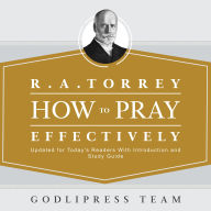 R. A. Torrey How to Pray Effectively: Updated for Today's Readers With Introduction and Study Guide.