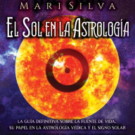 El Sol en la Astrología: La guía definitiva sobre la fuente de vida, su papel en la astrología védica y el signo solar