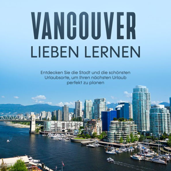 Vancouver lieben lernen: Entdecken Sie die Stadt und die schönsten Urlaubsorte, um Ihren nächsten Urlaub perfekt zu planen