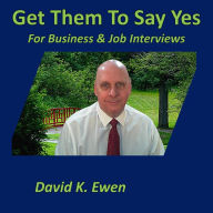 Get Them To Say Yes: For Business & Job Interviews