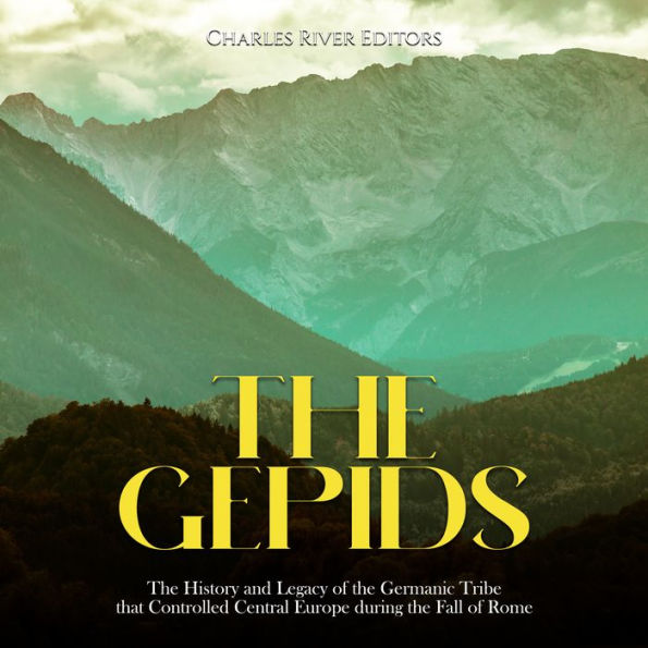 The Gepids: The History and Legacy of the Germanic Tribe that Controlled Central Europe during the Fall of Rome