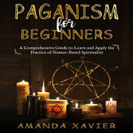 Paganism for Beginners: A Comprehensive Guide to Learn and Apply the Practice of Nature-Based Spirituality