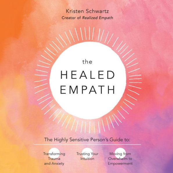 The Healed Empath: The Highly Sensitive Person's Guide to Transforming Trauma and Anxiety, Trusting Your Intuition, and Moving from Overwhelm to Empowerment