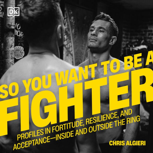 So You Want to Be a Fighter: Profiles in Fortitude, Resilience and Acceptance--Inside and Outside the Ring
