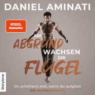 Am Abgrund wachsen dir Flügel: Du scheiterst erst, wenn du aufgibst - Die Autobiografie