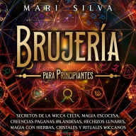 Brujería para principiantes: Secretos de la wicca celta, magia escocesa, creencias paganas irlandesas, hechizos lunares, magia con hierbas, cristales y rituales wiccanos