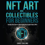 NFT Art and Collectibles for Beginners: The Must Have Guide for Understanding Non Fungible Tokens (NFTs)