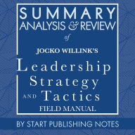 Summary, Analysis, and Review of Jocko Willink's Leadership Strategy and Tactics: Field Manual