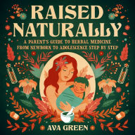 Raised Naturally: A Parent's Guide to Herbal Medicine From Newborn to Adolescence Step by Step