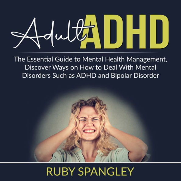 Adult ADHD: The Essential Guide to Mental Health Management, Discover Ways on How to Deal With Mental Disorders Such as ADHD and Bipolar Disorder