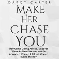 Make Her Chase You: The Simple Strategy to Attract Women Anytime, Anywhere with Day Game Mastery