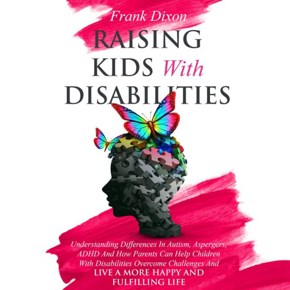 Raising Kids With Disabilities: Understanding Differences in Autism, Asperger's, ADHD and How Parents Can Help Children With Disabilities Overcome Challenges to Live a Happier and More Fulfilling Life