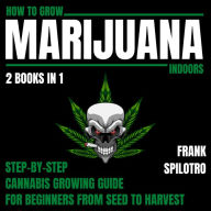 How To Grow Marijuana Indoors 2 Books In 1: Step-By-Step Cannabis Growing Guide For Beginners From Seed To Harvest