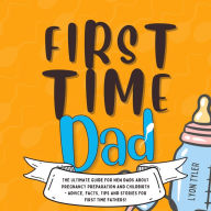 First Time Dad: The Ultimate Guide for New Dads about Pregnancy Preparation and Childbirth - Advice, Facts, Tips, and Stories for First Time Fathers!