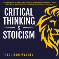 Critical Thinking & Stoicism: Discover How Stoic Philosophy Works and Master the Modern Art of Happiness - Think in Mental Models to Develop Effective Decision Making and Problem Solving Skills