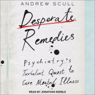 Desperate Remedies: Psychiatry's Turbulent Quest to Cure Mental Illness