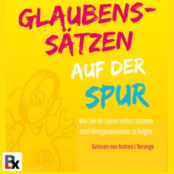 Glaubenssätzen auf der Spur: Wie Sie Ihr Leben selbst steuern, statt Hirngespenstern zu folgen