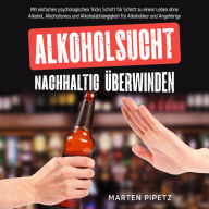 Alkoholsucht nachhaltig überwinden: Mit einfachen psychologischen Tricks Schritt für Schritt zu einem Leben ohne Alkohol, Alkoholismus und Alkoholabhängigkeit für Alkoholiker und Angehörige