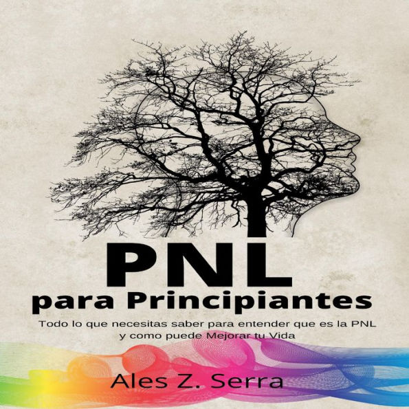 PNL Para Principiantes: Todo lo que necesitas saber para entender que es la PNL y como puede Mejorar tu Vida